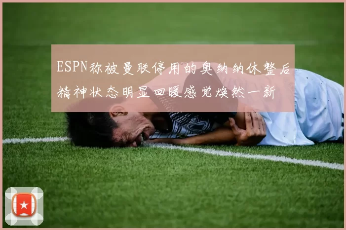 ESPN称被曼联停用的奥纳纳休整后精神状态明显回暖感觉焕然一新